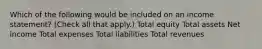 Which of the following would be included on an income statement? (Check all that apply.) Total equity Total assets Net income Total expenses Total liabilities Total revenues