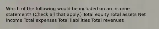 Which of the following would be included on an <a href='https://www.questionai.com/knowledge/kCPMsnOwdm-income-statement' class='anchor-knowledge'>income statement</a>? (Check all that apply.) Total equity Total assets Net income Total expenses Total liabilities Total revenues