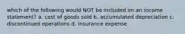 which of the following would NOT be included on an income statement? a. cost of goods sold b. accumulated depreciation c. discontinued operations d. insurance expense