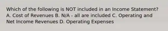 Which of the following is NOT included in an Income Statement? A. Cost of Revenues B. N/A - all are included C. Operating and Net Income Revenues D. Operating Expenses