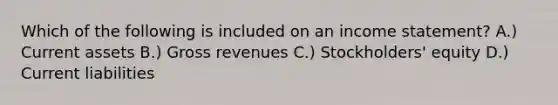 Which of the following is included on an income statement? A.) Current assets B.) Gross revenues C.) Stockholders' equity D.) Current liabilities