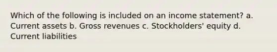 Which of the following is included on an income statement? a. Current assets b. Gross revenues c. Stockholders' equity d. Current liabilities