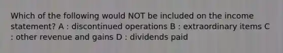 Which of the following would NOT be included on the income statement? A : discontinued operations B : extraordinary items C : other revenue and gains D : dividends paid