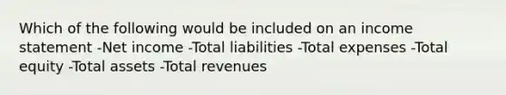 Which of the following would be included on an <a href='https://www.questionai.com/knowledge/kCPMsnOwdm-income-statement' class='anchor-knowledge'>income statement</a> -Net income -Total liabilities -Total expenses -Total equity -Total assets -Total revenues