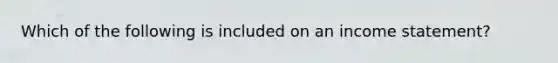 Which of the following is included on an income statement?