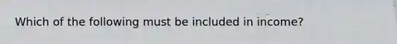 Which of the following must be included in income?