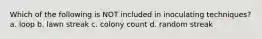 Which of the following is NOT included in inoculating techniques? a. loop b. lawn streak c. colony count d. random streak