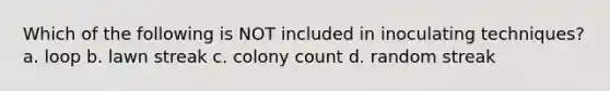Which of the following is NOT included in inoculating techniques? a. loop b. lawn streak c. colony count d. random streak