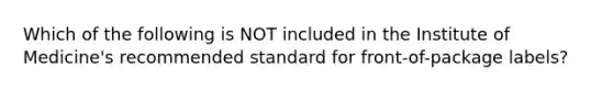 Which of the following is NOT included in the Institute of Medicine's recommended standard for front-of-package labels?