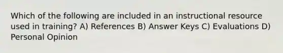 Which of the following are included in an instructional resource used in training? A) References B) Answer Keys C) Evaluations D) Personal Opinion