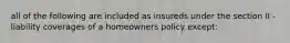 all of the following are included as insureds under the section II - liability coverages of a homeowners policy except: