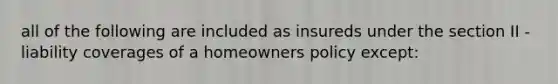 all of the following are included as insureds under the section II - liability coverages of a homeowners policy except: