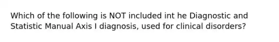 Which of the following is NOT included int he Diagnostic and Statistic Manual Axis I diagnosis, used for clinical disorders?