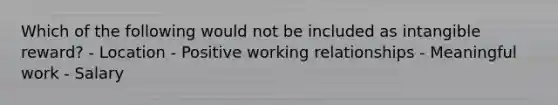 Which of the following would not be included as intangible reward? - Location - Positive working relationships - Meaningful work - Salary