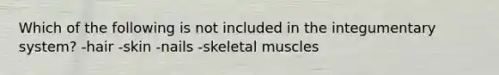 Which of the following is not included in the integumentary system? -hair -skin -nails -skeletal muscles