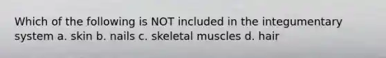 Which of the following is NOT included in the integumentary system a. skin b. nails c. skeletal muscles d. hair