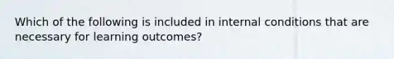 Which of the following is included in internal conditions that are necessary for learning outcomes?