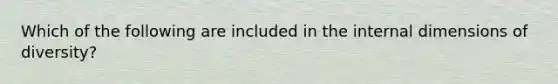 Which of the following are included in the internal dimensions of diversity?