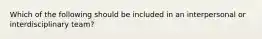 Which of the following should be included in an interpersonal or interdisciplinary team?