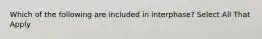 Which of the following are included in interphase? Select All That Apply