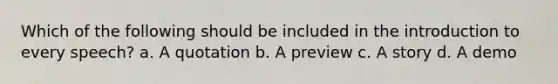 Which of the following should be included in the introduction to every speech? a. A quotation b. A preview c. A story d. A demo