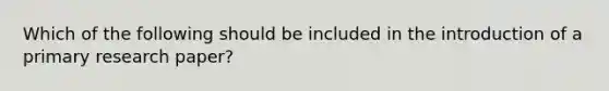 Which of the following should be included in the introduction of a primary research paper?