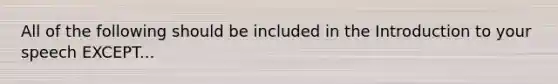 All of the following should be included in the Introduction to your speech EXCEPT...