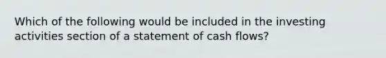 Which of the following would be included in the investing activities section of a statement of cash flows?