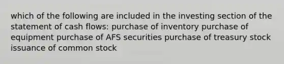 which of the following are included in the investing section of the statement of cash flows: purchase of inventory purchase of equipment purchase of AFS securities purchase of treasury stock issuance of common stock