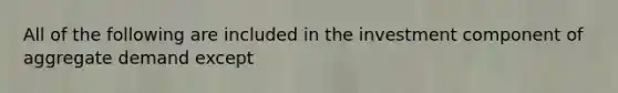 All of the following are included in the investment component of aggregate demand except