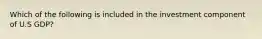 Which of the following is included in the investment component of U.S GDP?