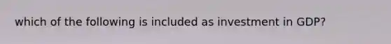 which of the following is included as investment in GDP?