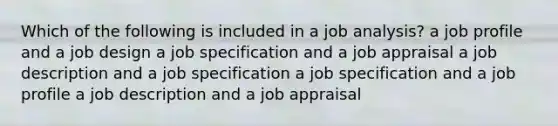 Which of the following is included in a job analysis? a job profile and a job design a job specification and a job appraisal a job description and a job specification a job specification and a job profile a job description and a job appraisal