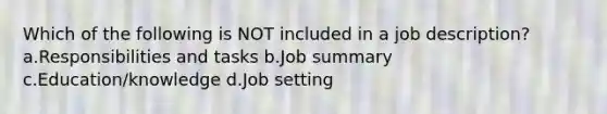 Which of the following is NOT included in a job description? a.Responsibilities and tasks b.Job summary c.Education/knowledge d.Job setting