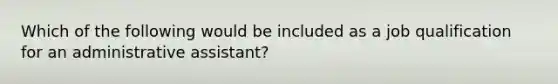 Which of the following would be included as a job qualification for an administrative assistant?