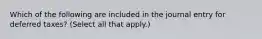 Which of the following are included in the journal entry for deferred taxes? (Select all that apply.)