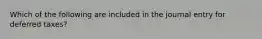 Which of the following are included in the journal entry for deferred taxes?