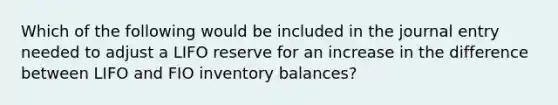 Which of the following would be included in the journal entry needed to adjust a LIFO reserve for an increase in the difference between LIFO and FIO inventory balances?