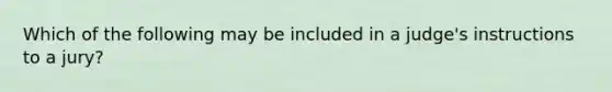 Which of the following may be included in a judge's instructions to a jury?