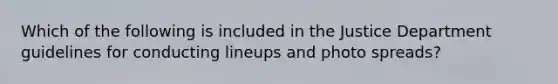 Which of the following is included in the Justice Department guidelines for conducting lineups and photo spreads?