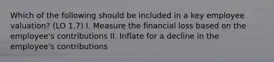 Which of the following should be included in a key employee valuation? (LO 1.7) I. Measure the financial loss based on the employee's contributions II. Inflate for a decline in the employee's contributions