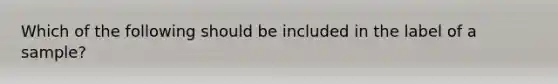 Which of the following should be included in the label of a sample?