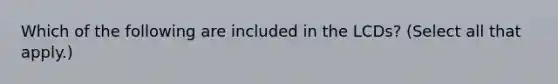 Which of the following are included in the LCDs? (Select all that apply.)