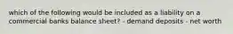 which of the following would be included as a liability on a commercial banks balance sheet? - demand deposits - net worth