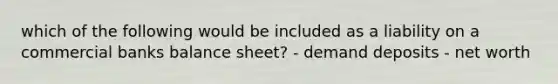 which of the following would be included as a liability on a commercial banks balance sheet? - demand deposits - net worth