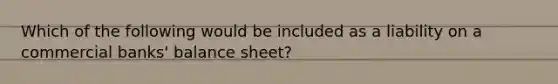 Which of the following would be included as a liability on a commercial banks' balance sheet?