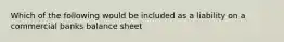 Which of the following would be included as a liability on a commercial banks balance sheet