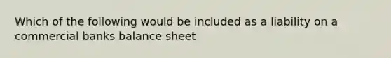 Which of the following would be included as a liability on a commercial banks balance sheet