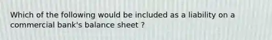 Which of the following would be included as a liability on a commercial bank's balance sheet ?