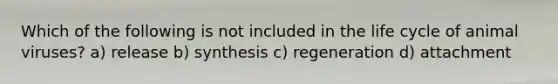 Which of the following is not included in the life cycle of animal viruses? a) release b) synthesis c) regeneration d) attachment